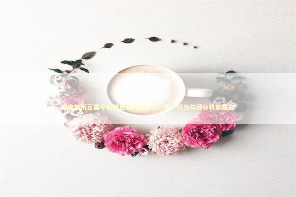 深度剖析豆瓣平台舞台剧内容生态：用户行为与评分机制研究