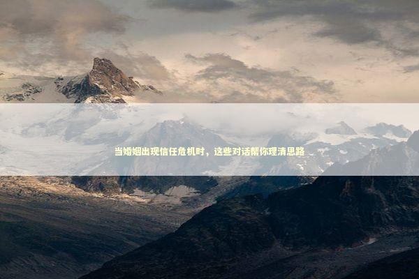 当婚姻出现信任危机时,这些对话帮你理清思路 当婚姻出现信任危机时,这些对话帮你理清思路 情感心理