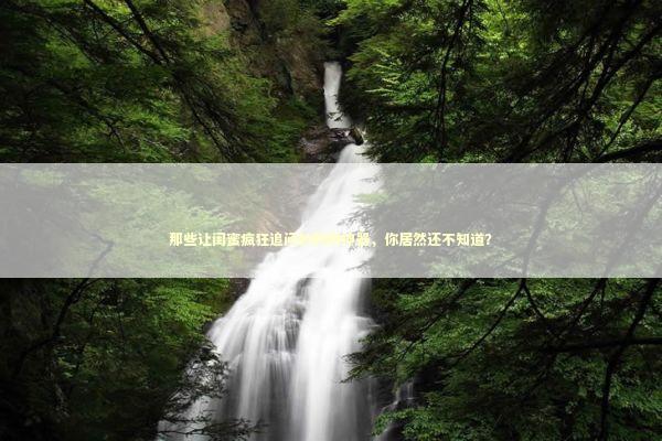 那些让闺蜜疯狂追问的购物神器，你居然还不知道？ 时尚用品