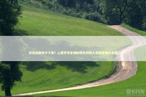 深夜追剧停不下来?心理学专家揭秘你为何陷入视频成瘾的真相 深夜追剧停不下来?心理学专家揭秘你为何陷入视频成瘾的真相 影视小说
